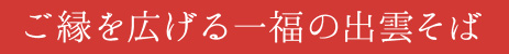 ご縁を広げる一福の出雲そば