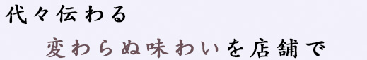 代々伝わる変わらぬ味わいを店舗で